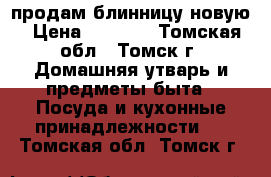 продам блинницу новую › Цена ­ 1 300 - Томская обл., Томск г. Домашняя утварь и предметы быта » Посуда и кухонные принадлежности   . Томская обл.,Томск г.